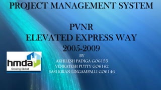 PROJECT MANAGEMENT SYSTEM

          PVNR
  ELEVATED EXPRESS WAY
        2005-2009
                     BY
         AKHILESH PADIGA GO6155
         VENKATESH PUTTY GO6162
      SASI KIRAN LINGAMPALLI GO6146
 