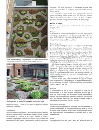 landscape. The main objective is to present an attractive roof
                                                                                                       garden as opposed to an ecological approach for biodiversity
                                                                                                       enhancement.
                                                                                                         The semi-intensive green roof is more appropriate for terraces,
                                                                                                       patios, and rooftops used as amenity space. The landscaped portions
                                                                                                       add value to condominiums, offices, or rooms with direct access to the
                                                                                                       green roof or simply having a view overlooking the green canopy.

                                                                                                       Factors in design
                                                                                                       When designing a green roof, consideration should be given to a
                                                                                                       range of aspects.

                                                                                                       Roof size
                                                                                                       A green roof can cover the entire roof deck or only part of the surface,
                                                                                                       depending on the building owner’s objectives. Part of the roof can be
                                                                                                       built immediately and expanded as budget allows because of the
                                                                                                       integrated system approach to installation.

                                                                                                       Roof load capacity
                                                                                                       For an existing building, the roof load capacity must be evaluated by
                                                                                                       a structural engineer; design for new construction should accom-
                                                                                                       modate these capacity limitations. An extensive or semi-intensive
                                                                                                       green roof with 152 mm (6 in.) of growing medium requires a dead
                                                                                                       load capacity of 11 to 20 kg (25 to 45 lb) per 0.09 m2 (1 sf), whereas
                                                                                                       an intensive roof with more than 0.3 to 0.9 m (1 to 3 ft) of growing
                                                                                                       medium may need 90 kg (200 lb) per 0.09 m2 (1 sf). These calculations
                                Looks can be deceiving: The green roof at St-Mary’s Health Centre      include the entire green roof structure, as well as the weight of water
                                in Montreal looks semi-intensive, but is actually extensive.
                                                                                                       when the growing medium is fully saturated.
                                                                                                          A herbaceous perennial can grow from 100 to 900 g (0.25 to 2 lb)
                                                                                                       within a few years. New lightweight growing medium formulations
                                                                                                       containing a highly porous mineral aggregate content can be
                                                                                                       adapted to reduce saturated weight to as low as 8 kg (18 lb) per
                                                                                                       0.09 m2 (1 sf), where a roof has limited load capacity. Availability of
                                                                                                       this formulation increases the opportunity for installing green roofs
                                                                                                       on existing buildings.
                                                                                                          The load capacity must reflect standards in the National Building
                                                                                                       Code of Canada (NBC), which includes the weight of human traffic,
                                                                                                       as well as regional snow loads. For human traffic, the minimum load
                                                                                                       capacity is 4.8 kPa (100 psf).
      Images courtesy Soprema




                                                                                                       Roof slope
                                                                                                       A minimum slope of two per cent to a maximum of 40 per cent is
                                                                                                       recommended. As the slope increases, horticultural products such as
                                                                                                       mats and grids (typically used for erosion control in ground-level
                                                                                                       gardens) may be used to prevent soil erosion toward the bottom of the
                                                                                                       slope. Slopes greater than 40 per cent require mechanical fixation to
                                The rivers of rock at St-Mary’s Health Centre are esthetically         stabilize the growing medium and plant materials.
                                pleasing as well as functionalthey keep the plants in place.

                            design. For safety, a 1.1-m (42-in.) railing or parapet is required        Waterproofing membrane
                            around the green roof.                                                     The roof’s existing waterproofing membrane must be assessed for its
                                                                                                       condition and anticipated life expectancy. Consideration should be given as
                            Semi-intensive                                                             to whether repairs, re-covering, or replacement will be necessary in the next
                            Semi-intensive green roofs are a lightweight alternative, designed         few yearsif required, these steps should be completed before the green
                            primarily for visual appeal. These roofs can be accessible to build-       roof is installed.
                            ing occupants or created to be seen from a distance. As esthetics
                            drive this design, plant choices usually require irrigation, fertilizers   Budget
                            or amendments, and regular maintenance to preserve a manicured             The type of green roof and plants chosen will dictate the depth of




279514.indd 4                                                                                                                                                                5/29/09 12:25:56 PM
 