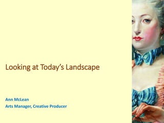 Looking at Today’s Landscape
Ann McLean
Arts Manager, Creative Producer
 