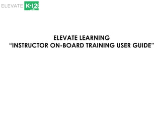 ELEVATE LEARNING
“INSTRUCTOR ON-BOARD TRAINING USER GUIDE”
 