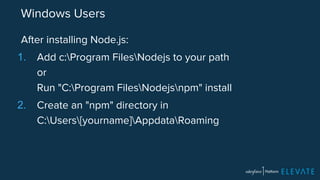 Windows Users 
After installing Node.js: 
1. Add c:Program FilesNodejs to your path 
or 
Run "C:Program FilesNodejsnpm" install 
2. Create an "npm" directory in 
C:Users[yourname]AppdataRoaming 
 