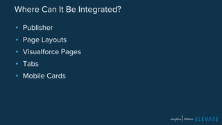 Where Can It Be Integrated? 
▪ Publisher 
▪ Page Layouts 
▪ Visualforce Pages 
▪ Tabs 
▪ Mobile Cards 
 