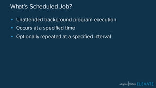 What's Scheduled Job? 
▪ Unattended background program execution 
▪ Occurs at a specified time 
▪ Optionally repeated at a specified interval 
 