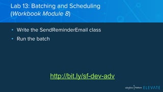Lab 13: Batching and Scheduling 
(Workbook Module 8) 
▪ Write the SendReminderEmail class 
▪ Run the batch 
http://bit.ly/sf-dev-adv 
 