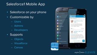 Salesforce1 Mobile App 
▪ Salesforce on your phone 
▪ Customizable by 
– Users 
– Admins 
– Developers 
▪ Supports 
– Objects 
– Visualforce 
– Canvas 
 