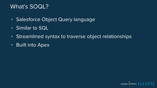 What's SOQL? 
▪ Salesforce Object Query language 
▪ Similar to SQL 
▪ Streamlined syntax to traverse object relationships 
▪ Built into Apex 
 
