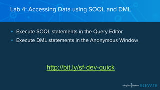 Lab 4: Accessing Data using SOQL and DML 
▪ Execute SOQL statements in the Query Editor 
▪ Execute DML statements in the Anonymous Window 
http://bit.ly/sf-dev-quick 
 