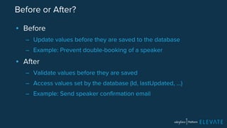 Before or After? 
▪ Before 
– Update values before they are saved to the database 
– Example: Prevent double-booking of a speaker 
▪ After 
– Validate values before they are saved 
– Access values set by the database (Id, lastUpdated, …) 
– Example: Send speaker confirmation email 
 