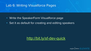Lab 6: Writing Visualforce Pages 
▪ Write the SpeakerForm Visualforce page 
▪ Set it as default for creating and editing speakers 
http://bit.ly/sf-dev-quick 
 