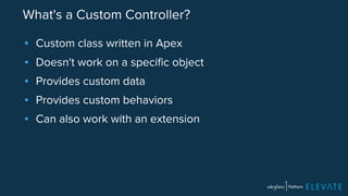 What's a Custom Controller? 
▪ Custom class written in Apex 
▪ Doesn't work on a specific object 
▪ Provides custom data 
▪ Provides custom behaviors 
▪ Can also work with an extension 
 