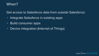 When? 
Get access to Salesforce data from outside Salesforce: 
▪ Integrate Salesforce in existing apps 
▪ Build consumer apps 
▪ Device integration (Internet of Things) 
 