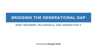 BRIDGING THE GENERATIONAL GAP
BABY BOOMERS, MILLENNIALS, AND GENERATION Z
Presented by Morgan Smith
 