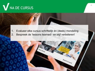 NA DE CURSUS 
21 
1. Evalueer elke cursus schriftelijk én (deels) mondeling 
2. Bespreek de ‘lessons learned’- en blijf verbeteren! 
 