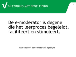 3 
E-LEARNING MET BEGELEIDING 
De e-moderator is degene die het leerproces begeleidt, faciliteert en stimuleert. 
Maar wat doet een e-moderator eigenlijk?? 
 