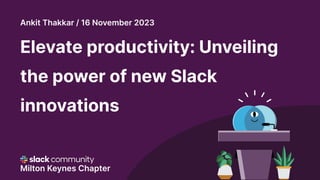 Elevate productivity: Unveiling
the power of new Slack
innovations
Milton Keynes Chapter
Ankit Thakkar / 16 November 2023
 