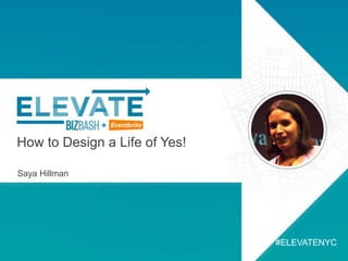 How to Design a Life of Yes!
Saya Hillman
#ELEVATENYC
 