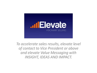 To accelerate sales results, elevate level 
of contact to Vice President or above 
and elevate Value Messaging with 
INSIGHT, IDEAS AND IMPACT. 
 