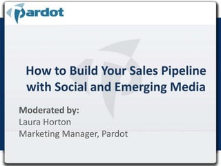 How to Build Your Sales Pipeline with Social and Emerging Media Moderated by:  Laura Horton  Marketing Manager, Pardot 