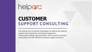 CUSTOMER
SUPPORT CONSULTING
Consultants aim to transfer knowledge and skills to the internal
support team during the consulting engagement.
They provide training, documentation, and resources to ensure
sustainable and self-sufficient customer support practices.
 