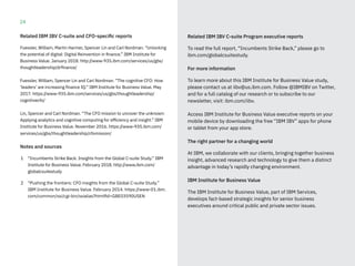 24
Related IBM IBV C-suite Program executive reports
To read the full report, “Incumbents Strike Back,” please go to
ibm.com/globalcsuitestudy.
For more information
To learn more about this IBM Institute for Business Value study,
please contact us at iibv@us.ibm.com. Follow @IBMIBV on Twitter,
and for a full catalog of our research or to subscribe to our
newsletter, visit: ibm.com/iibv.
Access IBM Institute for Business Value executive reports on your
mobile device by downloading the free “IBM IBV” apps for phone
or tablet from your app store.
The right partner for a changing world
At IBM, we collaborate with our clients, bringing together business
insight, advanced research and technology to give them a distinct
advantage in today’s rapidly changing environment.
IBM Institute for Business Value
The IBM Institute for Business Value, part of IBM Services,
develops fact-based strategic insights for senior business
executives around critical public and private sector issues.
Related IBM IBV C-suite and CFO-specific reports
Fuessler, William, Martin Harmer, Spencer Lin and Carl Nordman. “Unlocking
the potential of digital: Digital Reinvention in finance.” IBM Institute for
Business Value. January 2018. http://www-935.ibm.com/services/us/gbs/
thoughtleadership/drfinance/
Fuessler, William, Spencer Lin and Carl Nordman. “The cognitive CFO: How
‘leaders’ are increasing finance IQ.” IBM Institute for Business Value. May
2017. https://www-935.ibm.com/services/us/gbs/thoughtleadership/
cognitivecfo/
Lin, Spencer and Carl Nordman. “The CFO mission to uncover the unknown:
Applying analytics and cognitive computing for efficiency and insight.” IBM
Institute for Business Value. November 2016. https://www-935.ibm.com/
services/us/gbs/thoughtleadership/cfomission/
Notes and sources
1	 “Incumbents Strike Back: Insights from the Global C-suite Study.” IBM
Institute for Business Value. February 2018. http://www.ibm.com/
globalcsuitestudy
2	 “Pushing the frontiers: CFO insights from the Global C-suite Study.”
IBM Institute for Business Value. February 2014. https://www-01.ibm.
com/common/ssi/cgi-bin/ssialias?htmlfid=GBE03590USEN
 