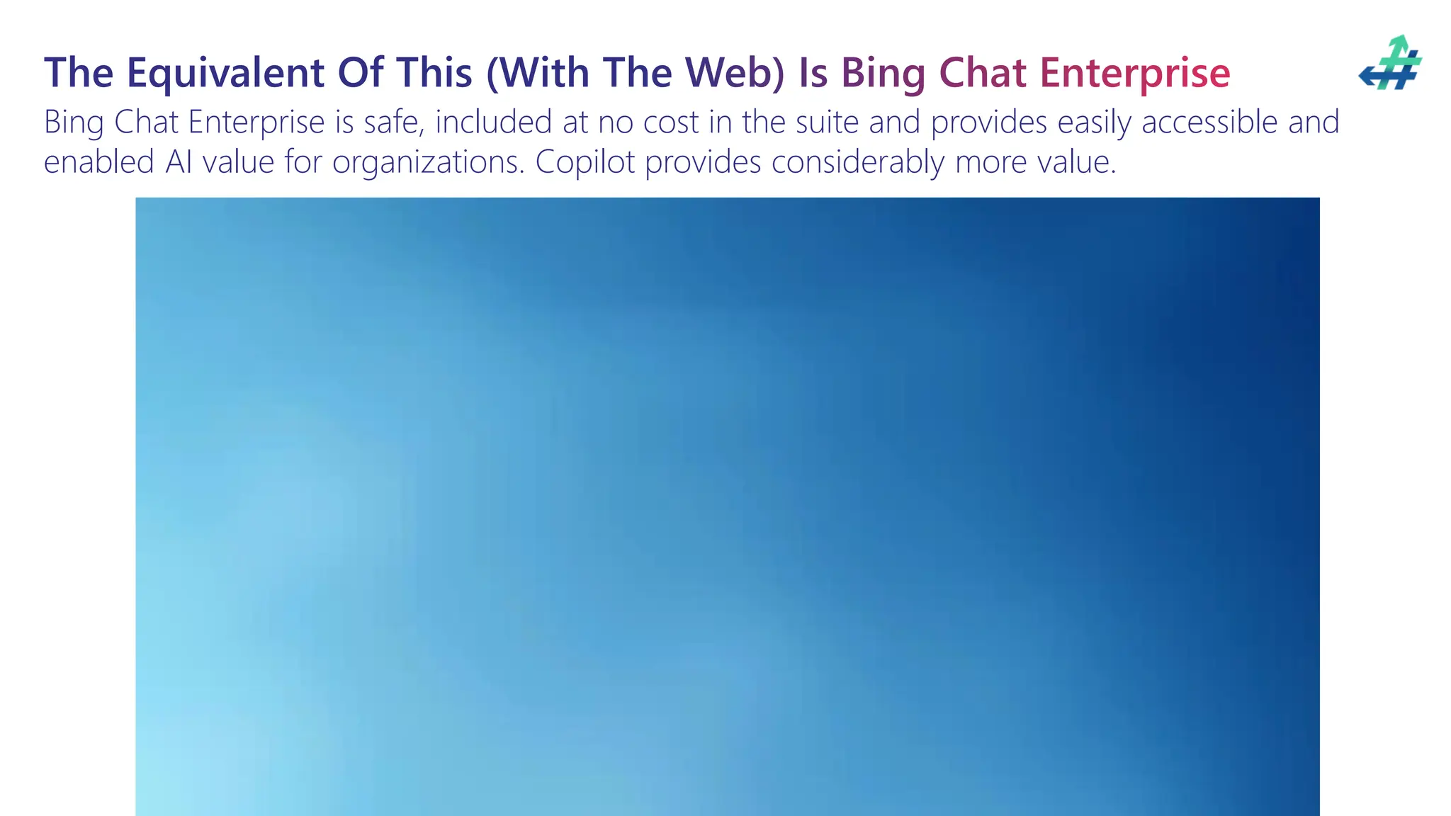 The Equivalent Of This (With The Web) Is Bing Chat Enterprise
Bing Chat Enterprise is safe, included at no cost in the suite and provides easily accessible and
enabled AI value for organizations. Copilot provides considerably more value.
 