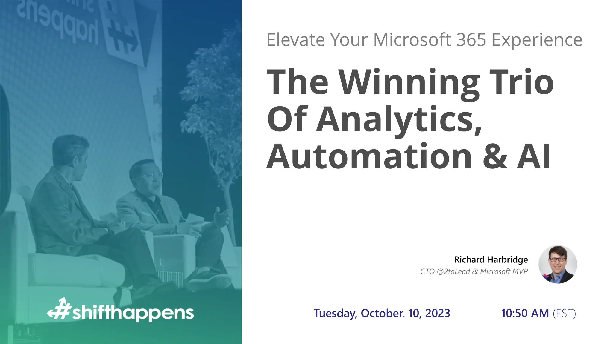 The Winning Trio
Of Analytics,
Automation & AI
Elevate Your Microsoft 365 Experience
Tuesday, October. 10, 2023 10:50 AM (EST)
Richard Harbridge
CTO @2toLead & Microsoft MVP
 