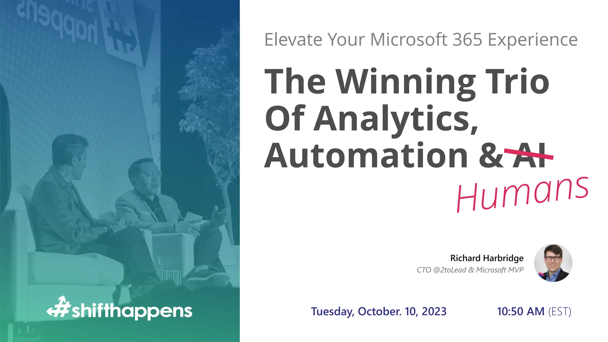 The Winning Trio
Of Analytics,
Automation & AI
Elevate Your Microsoft 365 Experience
Tuesday, October. 10, 2023 10:50 AM (EST)
Richard Harbridge
CTO @2toLead & Microsoft MVP
 