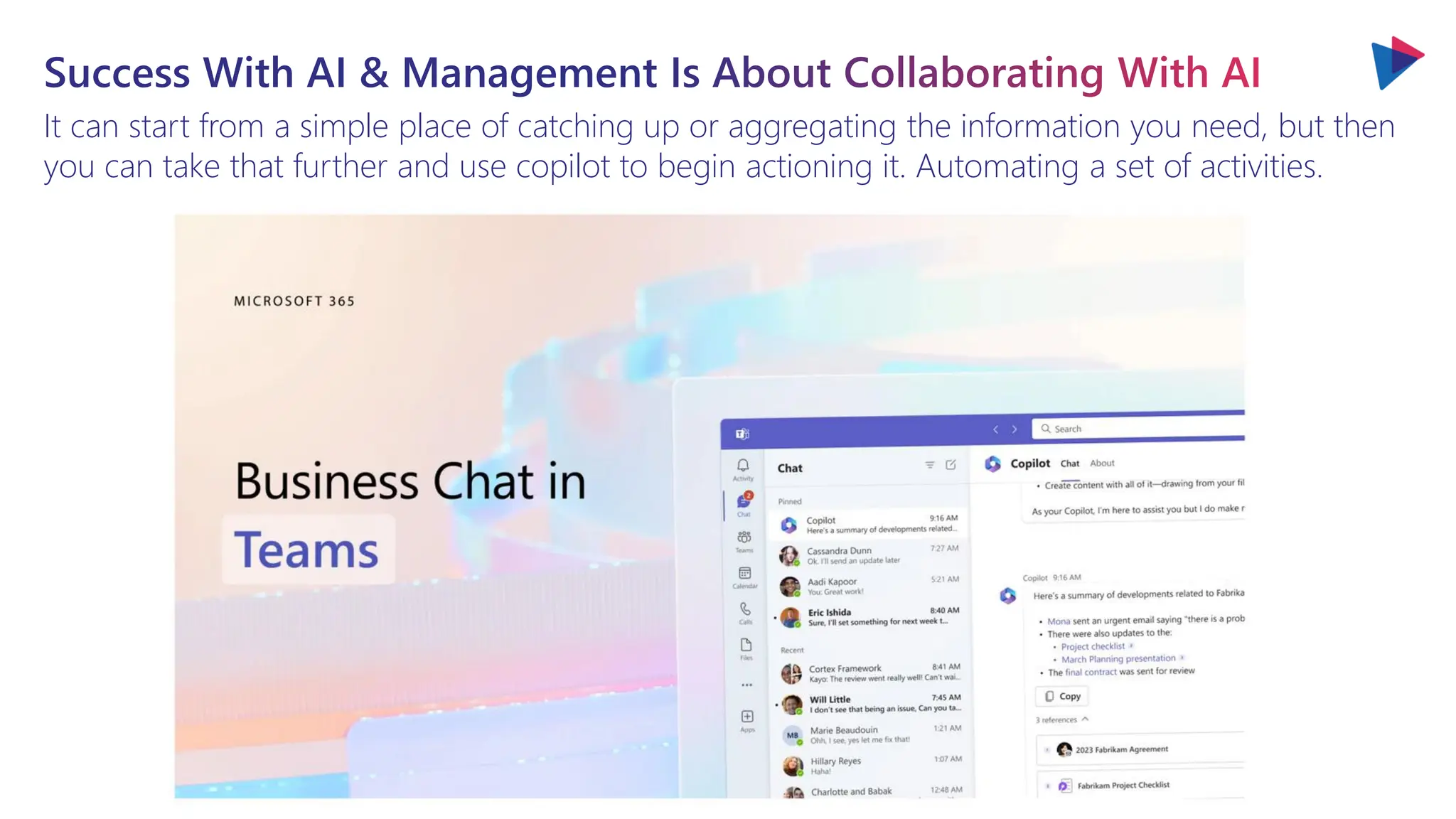 Success With AI & Management Is About Collaborating With AI
It can start from a simple place of catching up or aggregating the information you need, but then
you can take that further and use copilot to begin actioning it. Automating a set of activities.
 