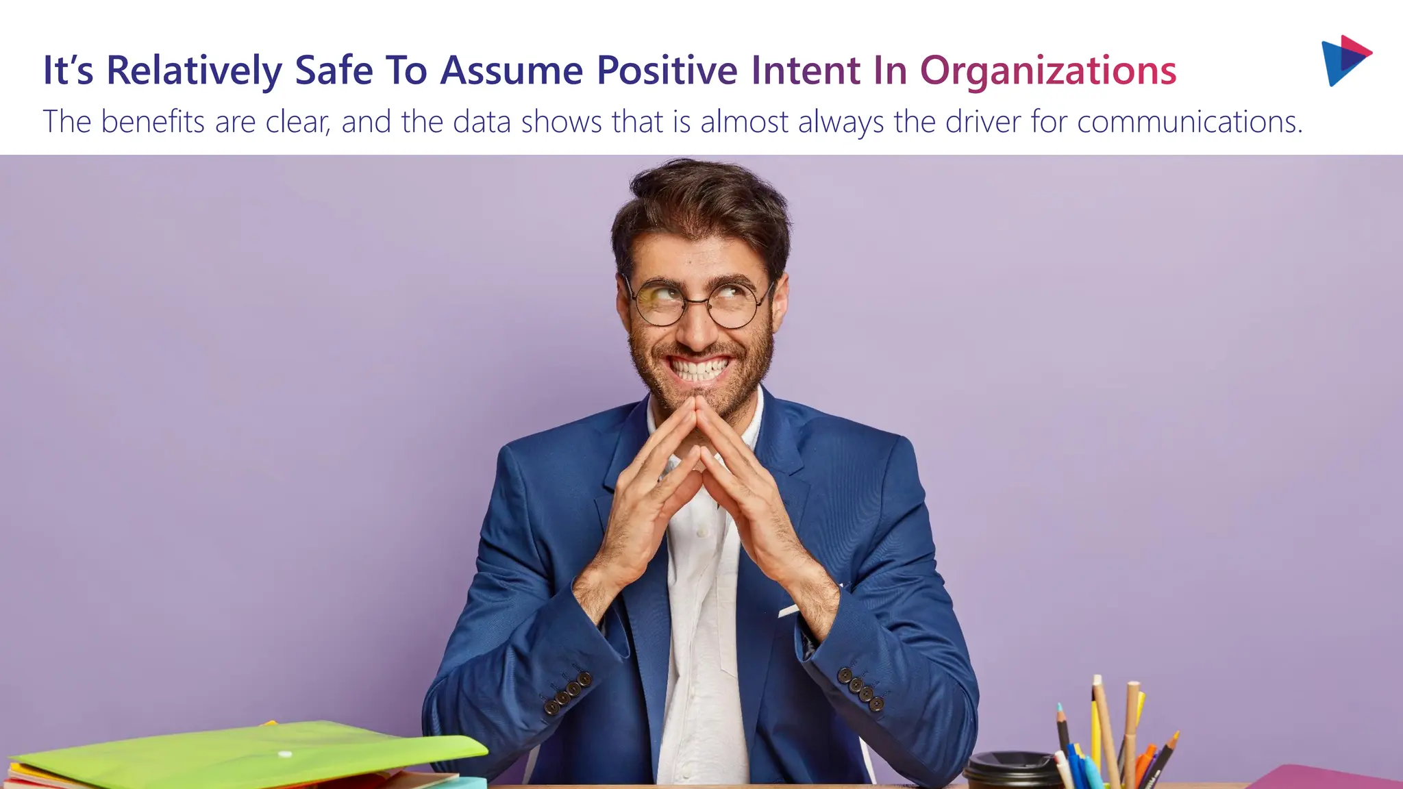 It’s Relatively Safe To Assume Positive Intent In Organizations
The benefits are clear, and the data shows that is almost always the driver for communications.
 