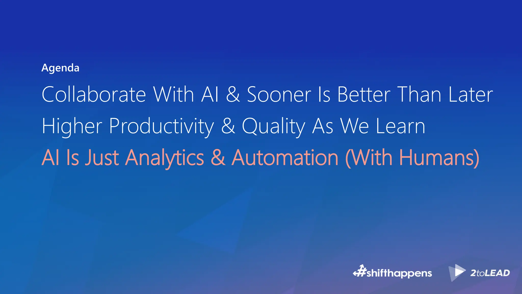 Agenda
Collaborate With AI & Sooner Is Better Than Later
Higher Productivity & Quality As We Learn
AI Is Just Analytics & Automation (With Humans)
 