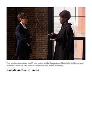 Your hand movements can amplify your spoken words. Swap nervous fidgeting for deliberate hand
movements, ensuring your gestures complement your speech seamlessly.
Radiate Authentic Smiles
 