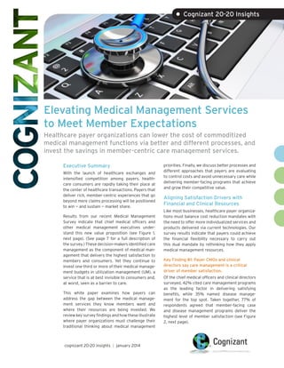 • Cognizant 20-20 Insights

Elevating Medical Management Services
to Meet Member Expectations
Healthcare payer organizations can lower the cost of commoditized
medical management functions via better and different processes, and
invest the savings in member-centric care management services.
Executive Summary
With the launch of healthcare exchanges and
intensified competition among payers, healthcare consumers are rapidly taking their place at
the center of healthcare transactions. Payers that
deliver rich, member-centric experiences that go
beyond mere claims processing will be positioned
to win — and sustain — market share.
Results from our recent Medical Management
Survey indicate that chief medical officers and
other medical management executives understand this new value proposition (see Figure 1,
next page). (See page 7 for a full description of
the survey.) These decision-makers identified care
management as the component of medical management that delivers the highest satisfaction to
members and consumers. Yet they continue to
invest one-third or more of their medical management budgets in utilization management (UM), a
service that is at best invisible to consumers and,
at worst, seen as a barrier to care.
This white paper examines how payers can
address the gap between the medical management services they know members want and
where their resources are being invested. We
review key survey findings and how these illustrate
where payer organizations must challenge their
traditional thinking about medical management

cognizant 20-20 insights | january 2014

priorities. Finally, we discuss better processes and
different approaches that payers are evaluating
to control costs and avoid unnecessary care while
delivering member-facing programs that achieve
and grow their competitive value.

Aligning Satisfaction Drivers with
Financial and Clinical Resources
Like most businesses, healthcare payer organizations must balance cost reduction mandates with
the need to offer more individualized services and
products delivered via current technologies. Our
survey results indicate that payers could achieve
the financial flexibility necessary to carry out
this dual mandate by rethinking how they apply
medical management resources.
Key Finding #1: Payer CMOs and clinical
directors say care management is a critical
driver of member satisfaction.
Of the chief medical officers and clinical directors
surveyed, 42% cited care management programs
as the leading factor in delivering satisfying
benefits, while 35% named disease management for the top spot. Taken together, 77% of
respondents agreed that member-facing case
and disease management programs deliver the
highest level of member satisfaction (see Figure
2, next page).

 