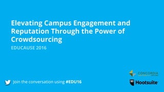 Elevating Campus Engagement and
Reputation Through the Power of
Crowdsourcing
EDUCAUSE 2016
Join the conversation using #EDU16
 