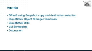 Agenda
• DRaaS using Snapshot copy and destination selection
• CloudStack Object Storage Framework
• CloudStack DRS
• VM S...