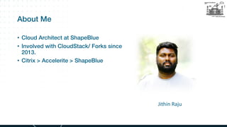 About Me
• Cloud Architect at ShapeBlue
• Involved with CloudStack/ Forks since
2013.
• Citrix > Accelerite > ShapeBlue
Ji...