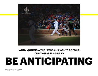WHEN YOU KNOW THE NEEDS AND WANTS OF YOUR
CUSTOMERS IT HELPS TO
BE ANTICIPATING
https://mlb.pw/cobb2021
 