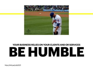 YOUR BUSINESS RELIES ON YOUR CLIENTS AND OR SERVICES
BE HUMBLE
https://mlb.pw/cobb2021
 