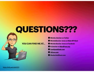 QUESTIONS???
YOU CAN FIND ME AT…
Michele_ButcheronTwitter
MicheleButcher-JonesonMakeWPSlack
MicheleButcher-JonesonFacebook
M_ButcheronWordPress.org
CantSpeakGeek.com
13Core.com
ShutterAndShoot.com
https://mlb.pw/cobb2021
 