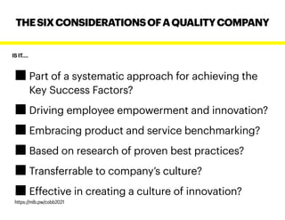 IS IT….
Part of a systematic approach for achieving the
Key Success Factors?
Driving employee empowerment and innovation?
Embracing product and service benchmarking?
Based on research of proven best practices?
Transferrable to company’s culture?
Effective in creating a culture of innovation?
THESIXCONSIDERATIONSOFAQUALITYCOMPANY
https://mlb.pw/cobb2021
 