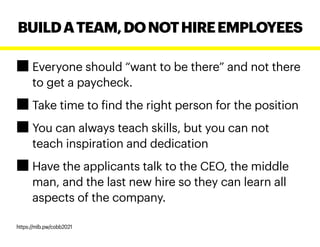 Everyone should “want to be there” and not there
to get a paycheck.
Take time to find the right person for the position
You can always teach skills, but you can not
teach inspiration and dedication
Have the applicants talk to the CEO, the middle
man, and the last new hire so they can learn all
aspects of the company.
BUILDATEAM,DONOTHIREEMPLOYEES
https://mlb.pw/cobb2021
 