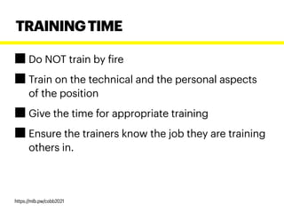 Do NOT train by fire
Train on the technical and the personal aspects
of the position
Give the time for appropriate training
Ensure the trainers know the job they are training
others in.
TRAININGTIME
https://mlb.pw/cobb2021
 