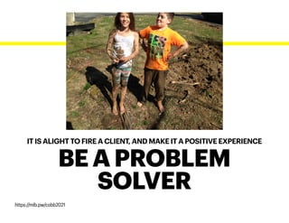 IT IS ALIGHT TO FIRE A CLIENT, AND MAKE IT A POSITIVE EXPERIENCE
BE A PROBLEM
SOLVER
https://mlb.pw/cobb2021
 