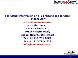 31For further information on CTL products and services please view: www.immunospot.comor contact us at:CTL Analyzers LLC,20521 Chagrin Blvd.,Shaker Heights, OH  44122Tel:  +1 216-791-5084Fax: +1 216-791-1373info@immunospot.com