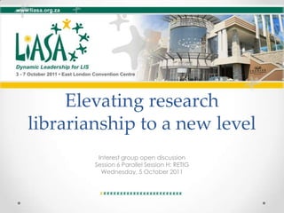 Elevating research
librarianship to a new level
Interest group open discussion
Session 6 Parallel Session H: RETIG
Wednesday, 5 October 2011

 