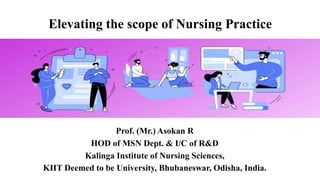 Elevating the scope of Nursing Practice
Prof. (Mr.) Asokan R
HOD of MSN Dept. & I/C of R&D
Kalinga Institute of Nursing Sciences,
KIIT Deemed to be University, Bhubaneswar, Odisha, India.
 
