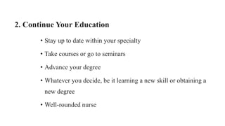 2. Continue Your Education
• Stay up to date within your specialty
• Take courses or go to seminars
• Advance your degree
• Whatever you decide, be it learning a new skill or obtaining a
new degree
• Well-rounded nurse
 