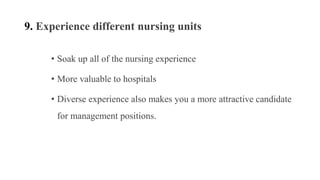 9. Experience different nursing units
• Soak up all of the nursing experience
• More valuable to hospitals
• Diverse experience also makes you a more attractive candidate
for management positions.
 
