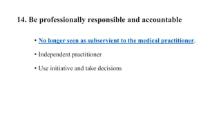 14. Be professionally responsible and accountable
• No longer seen as subservient to the medical practitioner.
• Independent practitioner
• Use initiative and take decisions
 