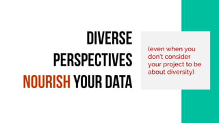 (even when you
don’t consider
your project to be
about diversity)
Diverse
perspectives
nourish
your data
 