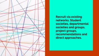 Recruit via existing
networks. Student
societies, departmental
societies and groups,
project groups,
recommendations and
direct approaches.
 
